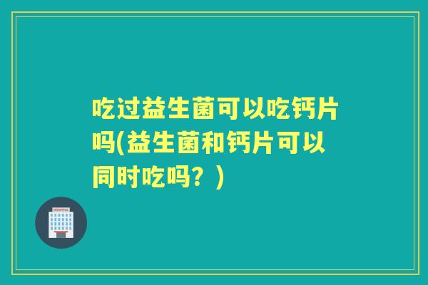 吃过益生菌可以吃钙片吗(益生菌和钙片可以同时吃吗？)
