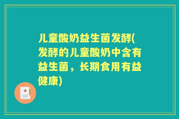 儿童酸奶益生菌发酵(发酵的儿童酸奶中含有益生菌，长期食用有益健康)