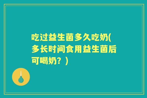 吃过益生菌多久吃奶(多长时间食用益生菌后可喝奶？)