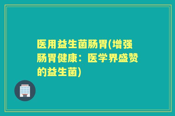 医用益生菌肠胃(增强肠胃健康：医学界盛赞的益生菌)