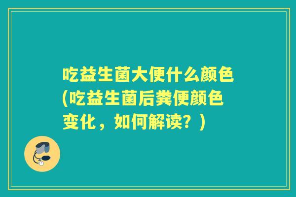 吃益生菌大便什么颜色(吃益生菌后粪便颜色变化,如何解读?) 吃益生菌大便什么颜色(吃益生菌后粪便颜色变化,如何解读?)