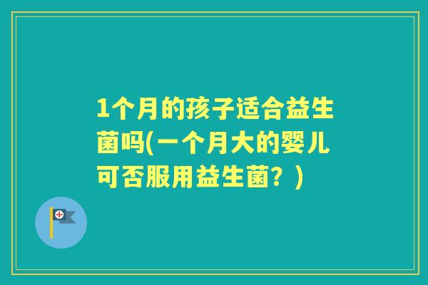1个月的孩子适合益生菌吗(一个月大的婴儿可否服用益生菌？)