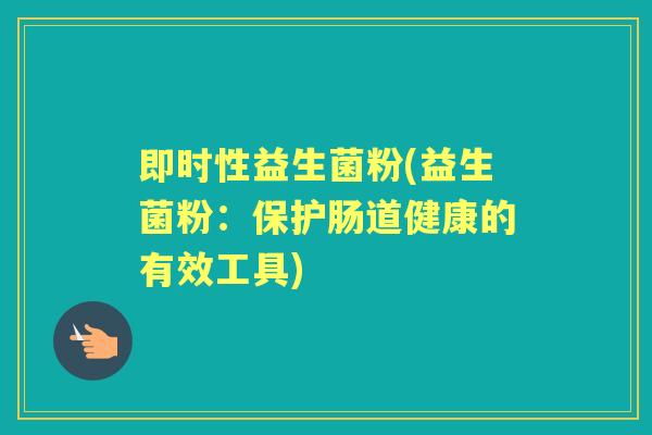 即时性益生菌粉(益生菌粉：保护肠道健康的有效工具)