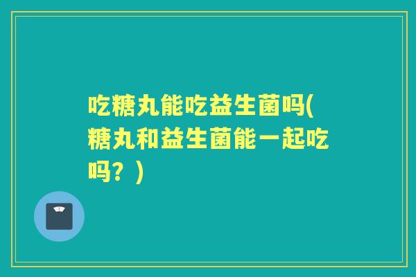 吃糖丸能吃益生菌吗(糖丸和益生菌能一起吃吗？)