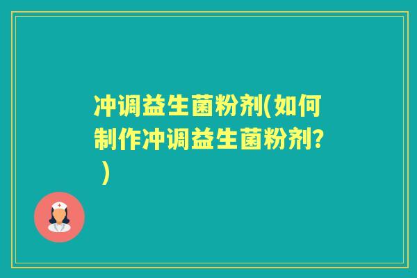 冲调益生菌粉剂(如何制作冲调益生菌粉剂？ )