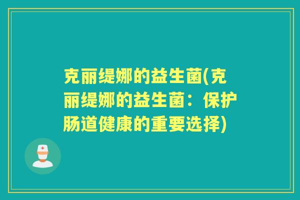 克丽缇娜的益生菌(克丽缇娜的益生菌：保护肠道健康的重要选择)