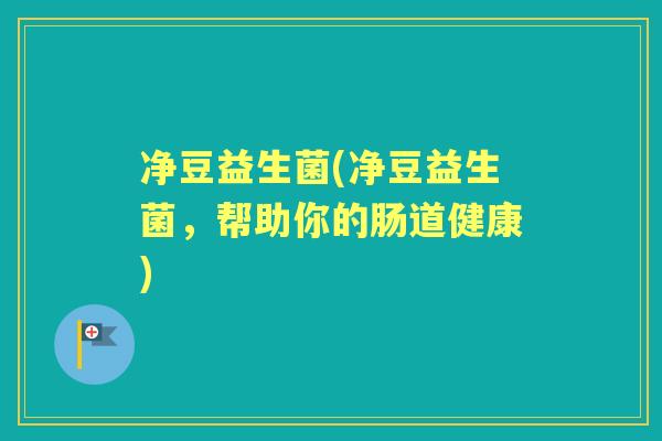 净豆益生菌(净豆益生菌,帮助你的肠道健康) 净豆益生菌(净豆益生菌,帮助你的肠道健康)