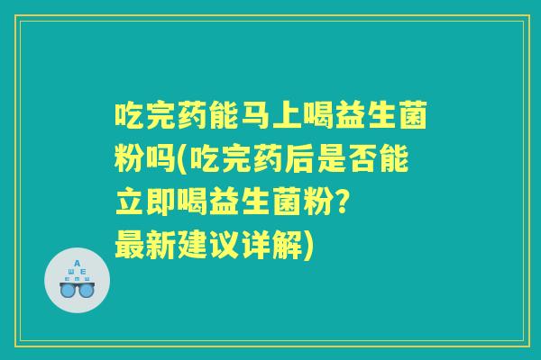 吃完药能马上喝益生菌粉吗(吃完药后是否能立即喝益生菌粉? 新建议详解) 吃完药能马上喝益生菌粉吗(吃完药后是否能立即喝益生菌粉? 新建议详解)