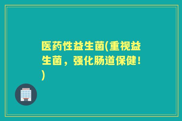 医益生菌(重视益生菌，强化肠道保健！)