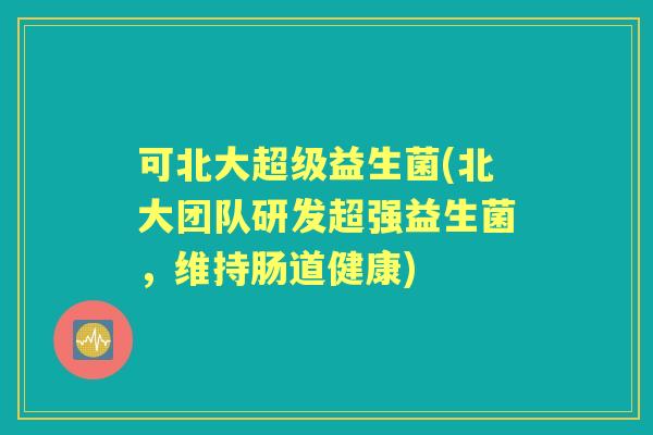 可北大超级益生菌(北大团队研发超强益生菌,维持肠道健康) 可北大超级益生菌(北大团队研发超强益生菌,维持肠道健康)