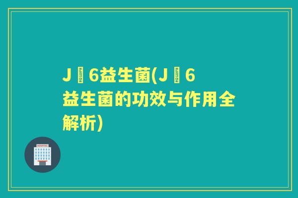 J丅6益生菌(J丅6益生菌的功效与作用全解析) J丅6益生菌(J丅6益生菌的功效与作用全解析)