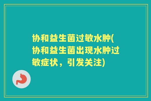 协和益生菌水肿(协和益生菌出现水肿症状，引发关注)
