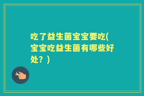 吃了益生菌宝宝要吃(宝宝吃益生菌有哪些好处？)