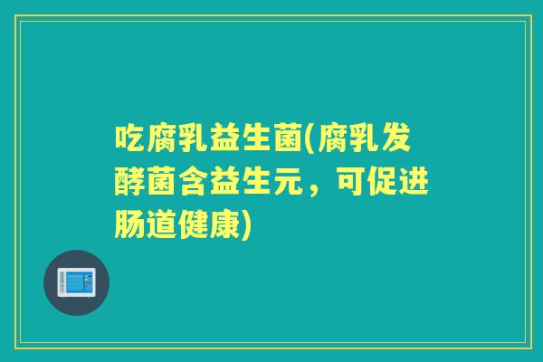 吃腐乳益生菌(腐乳发酵菌含益生元，可促进肠道健康)