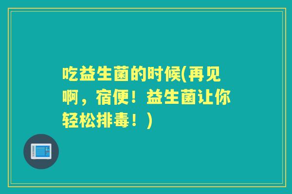 吃益生菌的时候(再见啊,宿便!益生菌让你轻松!) 吃益生菌的时候(再见啊,宿便!益生菌让你轻松!)
