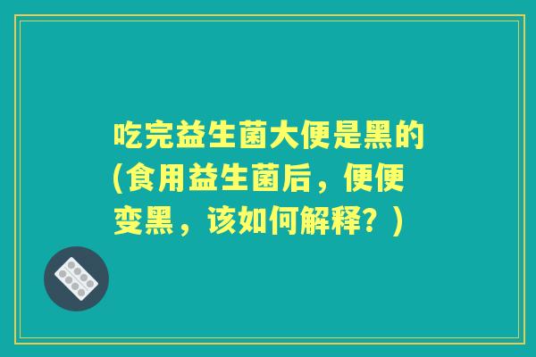 吃完益生菌大便是黑的(食用益生菌后,便便变黑,该如何解释?) 吃完益生菌大便是黑的(食用益生菌后,便便变黑,该如何解释?)