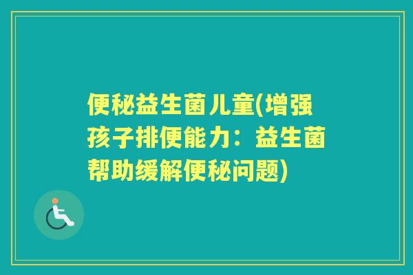 益生菌儿童(增强孩子排便能力:益生菌帮助缓解问题) 益生菌儿童(增强孩子排便能力:益生菌帮助缓解问题)