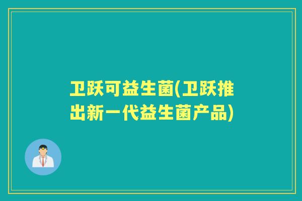 卫跃可益生菌(卫跃推出新一代益生菌产品) 卫跃可益生菌(卫跃推出新一代益生菌产品)