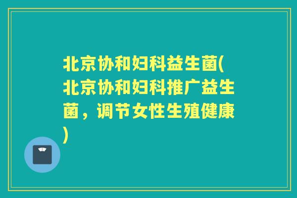 北京协和益生菌(北京协和推广益生菌，调节女性生殖健康)