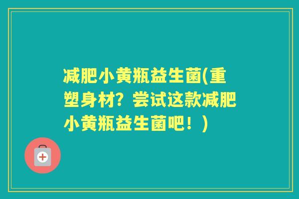 小黄瓶益生菌(重塑身材？尝试这款小黄瓶益生菌吧！)