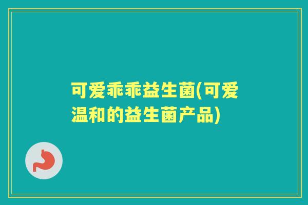 可爱乖乖益生菌(可爱温和的益生菌产品)