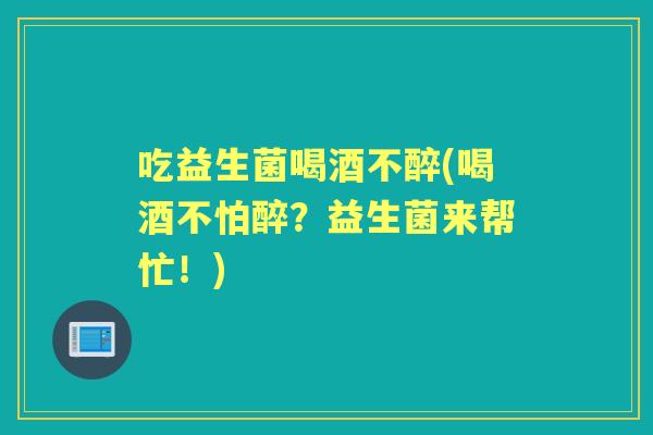 吃益生菌喝酒不醉(喝酒不怕醉？益生菌来帮忙！)