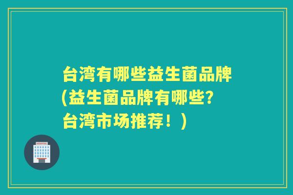 台湾有哪些益生菌品牌(益生菌品牌有哪些？台湾市场推荐！)