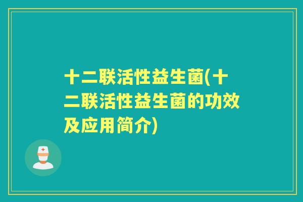十二联活性益生菌(十二联活性益生菌的功效及应用简介)