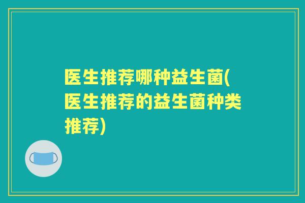 医生推荐哪种益生菌(医生推荐的益生菌种类推荐) 医生推荐哪种益生菌(医生推荐的益生菌种类推荐)