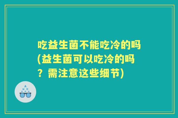 吃益生菌不能吃冷的吗(益生菌可以吃冷的吗?需注意这些细节) 吃益生菌不能吃冷的吗(益生菌可以吃冷的吗?需注意这些细节)