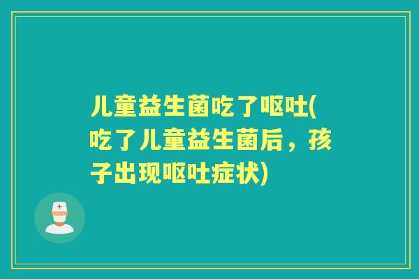 儿童益生菌吃了(吃了儿童益生菌后,孩子出现症状) 儿童益生菌吃了(吃了儿童益生菌后,孩子出现症状)