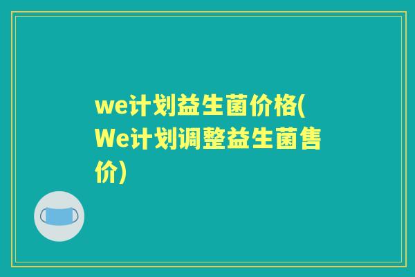 we计划益生菌价格(We计划调整益生菌售价) we计划益生菌价格(We计划调整益生菌售价)