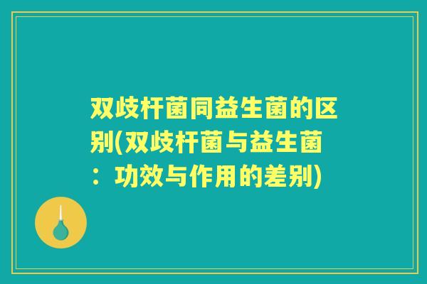 双歧杆菌同益生菌的区别(双歧杆菌与益生菌:功效与作用的差别) 双歧杆菌同益生菌的区别(双歧杆菌与益生菌:功效与作用的差别)