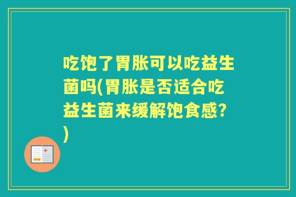 吃饱了胃胀可以吃益生菌吗(胃胀是否适合吃益生菌来缓解饱食感?) 吃饱了胃胀可以吃益生菌吗(胃胀是否适合吃益生菌来缓解饱食感?)