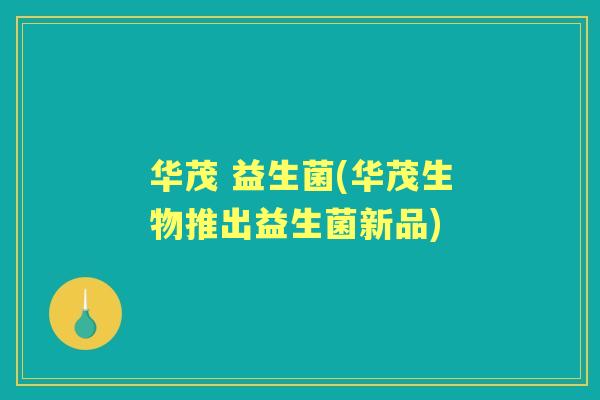 华茂 益生菌(华茂生物推出益生菌新品)