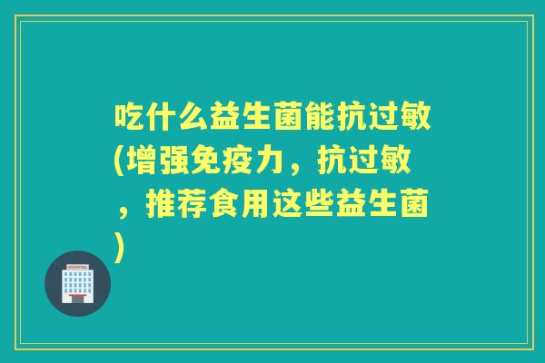 吃什么益生菌能抗(增强力，抗，推荐食用这些益生菌)