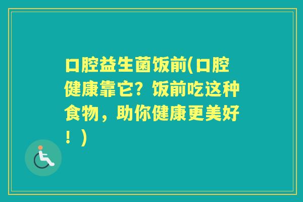 口腔益生菌饭前(口腔健康靠它？饭前吃这种食物，助你健康更美好！)