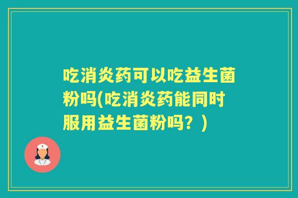 吃药可以吃益生菌粉吗(吃药能同时服用益生菌粉吗?) 吃药可以吃益生菌粉吗(吃药能同时服用益生菌粉吗?)