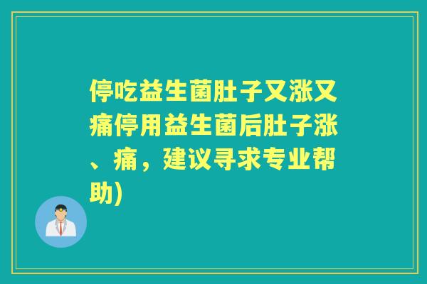 停吃益生菌肚子又涨又痛停用益生菌后肚子涨、痛,建议寻求专业帮助) 停吃益生菌肚子又涨又痛停用益生菌后肚子涨、痛,建议寻求专业帮助)