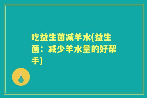 吃益生菌减羊水(益生菌:减少羊水量的好帮手) 吃益生菌减羊水(益生菌:减少羊水量的好帮手)