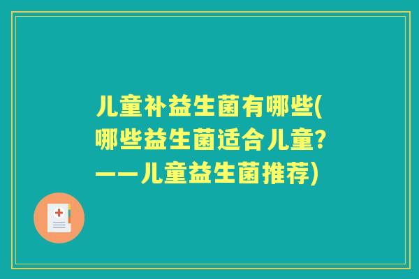 儿童补益生菌有哪些(哪些益生菌适合儿童?——儿童益生菌推荐) 儿童补益生菌有哪些(哪些益生菌适合儿童?——儿童益生菌推荐)