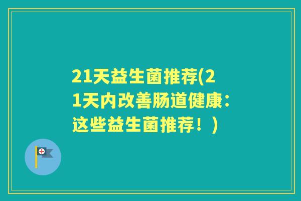 21天益生菌推荐(21天内改善肠道健康:这些益生菌推荐!) 21天益生菌推荐(21天内改善肠道健康:这些益生菌推荐!)