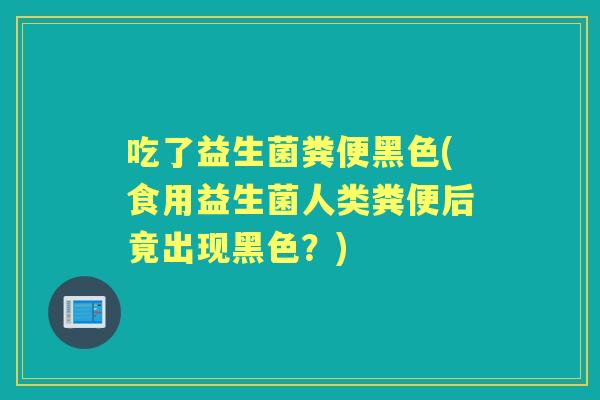 吃了益生菌粪便黑色(食用益生菌人类粪便后竟出现黑色？)
