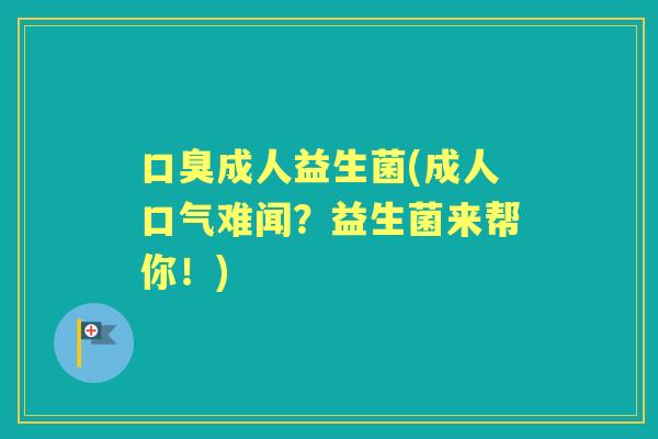 成人益生菌(成人口气难闻？益生菌来帮你！)