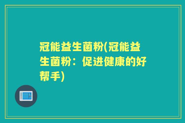 冠能益生菌粉(冠能益生菌粉:促进健康的好帮手) 冠能益生菌粉(冠能益生菌粉:促进健康的好帮手)