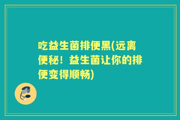吃益生菌排便黑(远离!益生菌让你的排便变得顺畅) 吃益生菌排便黑(远离!益生菌让你的排便变得顺畅)