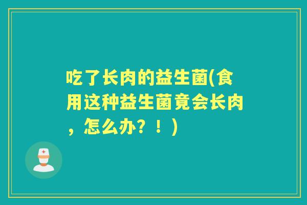 吃了长肉的益生菌(食用这种益生菌竟会长肉，怎么办？！)