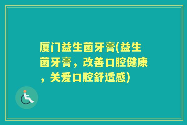 厦门益生菌牙膏(益生菌牙膏,改善口腔健康,关爱口腔舒适感) 厦门益生菌牙膏(益生菌牙膏,改善口腔健康,关爱口腔舒适感)