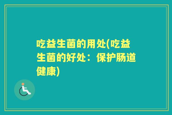 吃益生菌的用处(吃益生菌的好处:保护肠道健康) 吃益生菌的用处(吃益生菌的好处:保护肠道健康)