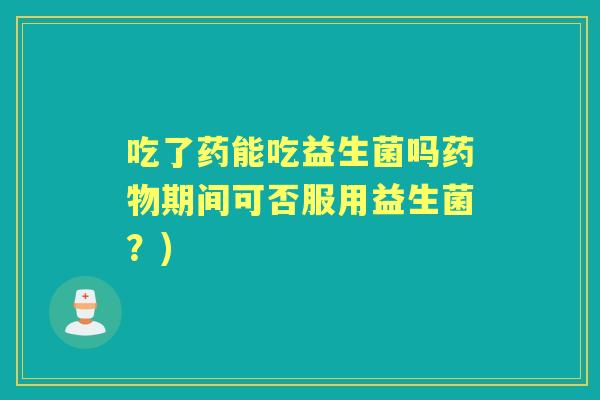 吃了药能吃益生菌吗期间可否服用益生菌？)